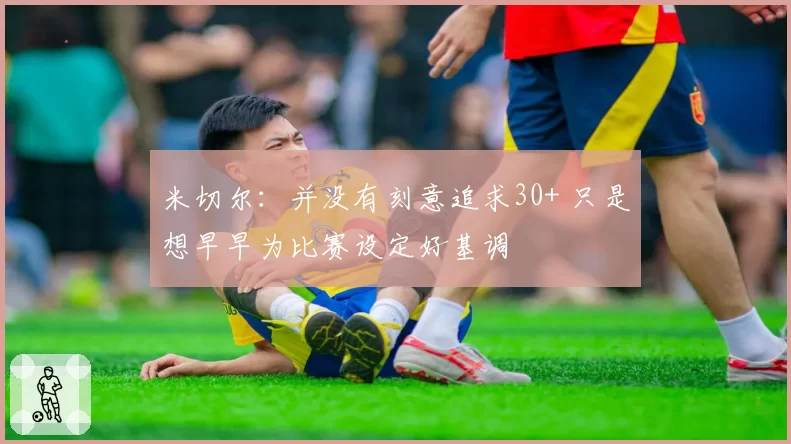 米切尔：并没有刻意追求30+ 只是想早早为比赛设定好基调