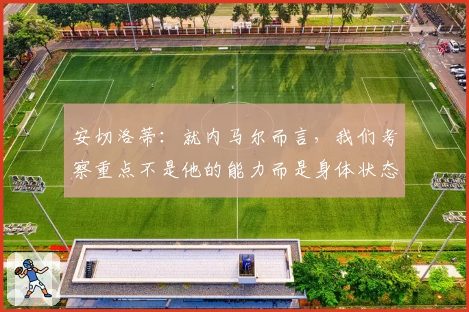 安切洛蒂：就内马尔而言，我们考察重点不是他的能力而是身体状态