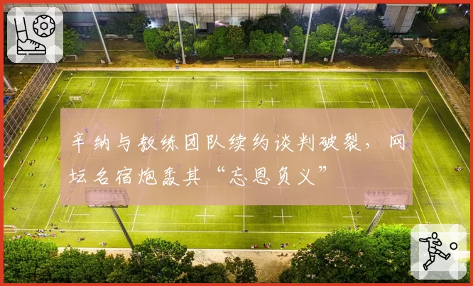 辛纳与教练团队续约谈判破裂，网坛名宿炮轰其“忘恩负义”