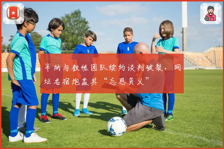 辛纳与教练团队续约谈判破裂，网坛名宿炮轰其“忘恩负义”