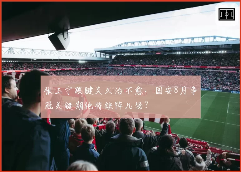 张玉宁跟腱炎久治不愈，国安8月争冠关键期他将缺阵几场？