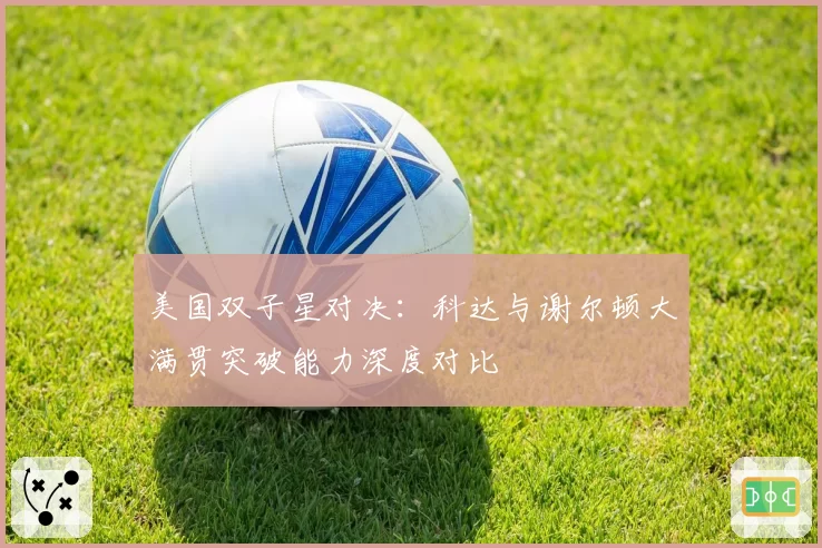 美国双子星对决:科达与谢尔顿大满贯突破能力深度对比