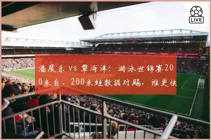 潘展乐 vs 覃海洋:游泳世锦赛200米自、200米蛙数据对飚,谁更快?