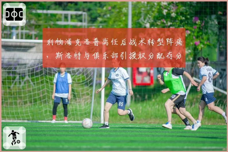 利物浦克洛普离任后战术转型阵痛，斯洛特与俱乐部引援权分配存分歧