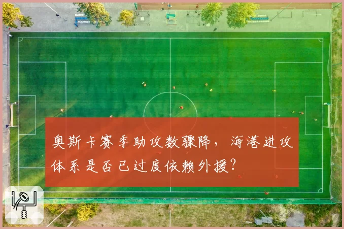 奥斯卡赛季助攻数骤降,海港进攻体系是否已过度依赖外援?