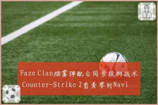 Faze Clan烟雾弹配合同步投掷战术 Counter-Strike 2首秀零封Navi