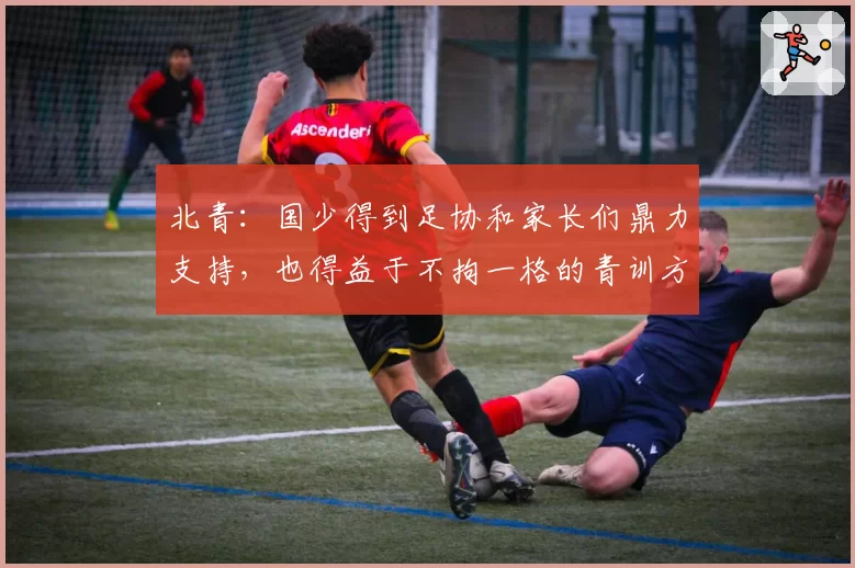 北青：国少得到足协和家长们鼎力支持，也得益于不拘一格的青训方式