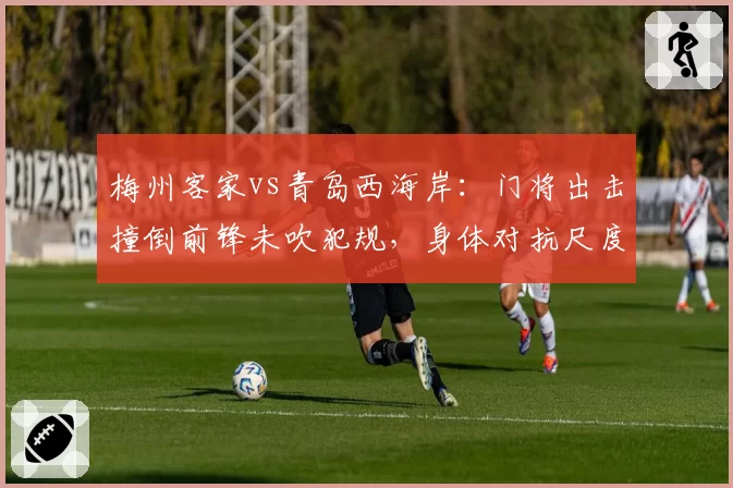 梅州客家vs青岛西海岸:门将出击撞倒前锋未吹犯规,身体对抗尺度如何统一?
