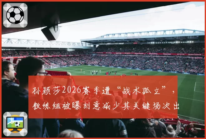 孙颖莎2026赛季遭“战术孤立”，教练组被曝刻意减少其关键场次出场