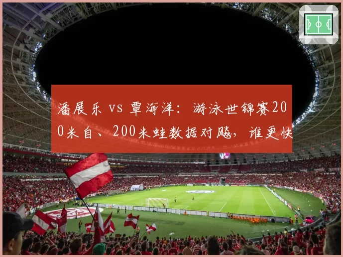 潘展乐 vs 覃海洋:游泳世锦赛200米自、200米蛙数据对飚,谁更快?