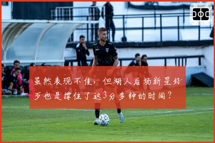 虽然表现不佳，但湖人后场新星好歹也是撑住了这3分多钟的时间？