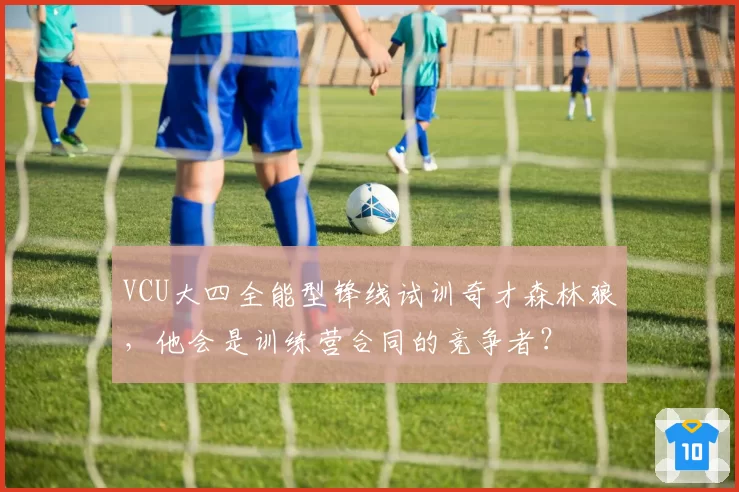 VCU大四全能型锋线试训奇才森林狼，他会是训练营合同的竞争者？