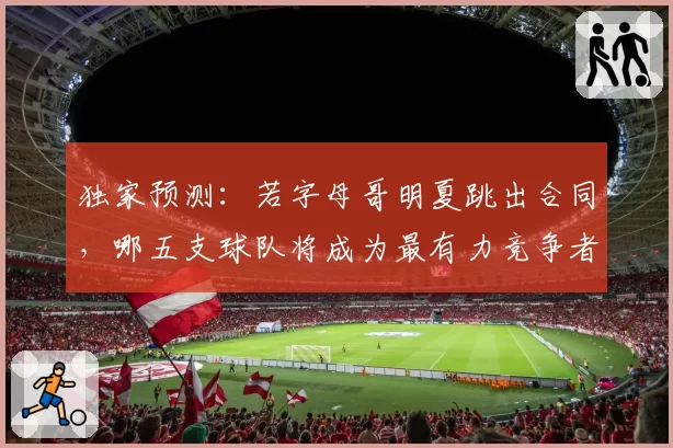 独家预测:若字母哥明夏跳出合同,哪五支球队将成为最有力竞争者?