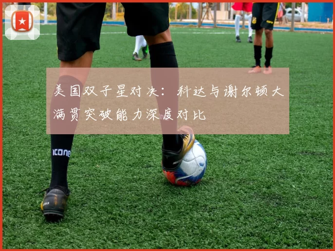 美国双子星对决:科达与谢尔顿大满贯突破能力深度对比