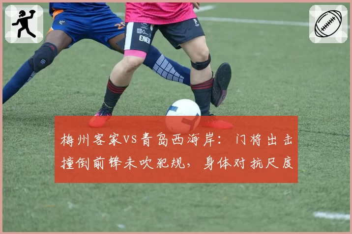 梅州客家vs青岛西海岸:门将出击撞倒前锋未吹犯规,身体对抗尺度如何统一?