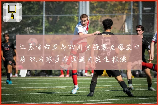 江苏肯帝亚与四川金强赛后爆发口角 双方球员在通道内发生推搡