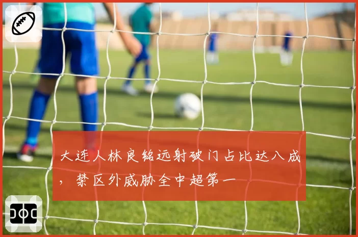 大连人林良铭远射破门占比达八成,禁区外威胁全中超第一