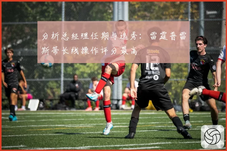 分析总经理任期与选秀：雷霆普雷斯蒂长线操作评分最高