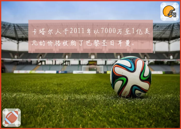 卡塔尔人于2011年以7000万至1亿美元的价格收购了巴黎圣日耳曼。