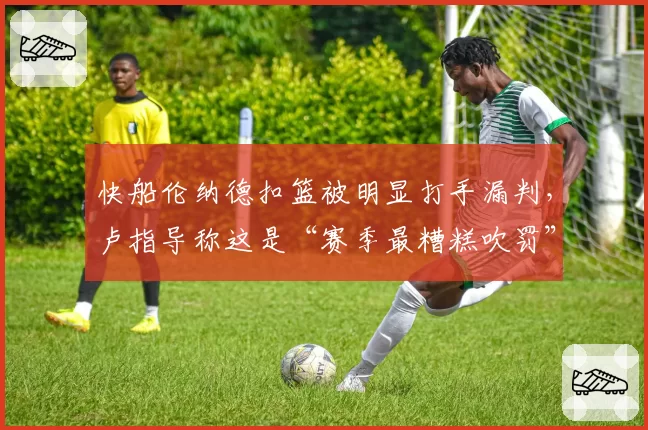 快船伦纳德扣篮被明显打手漏判，卢指导称这是“赛季最糟糕吹罚”