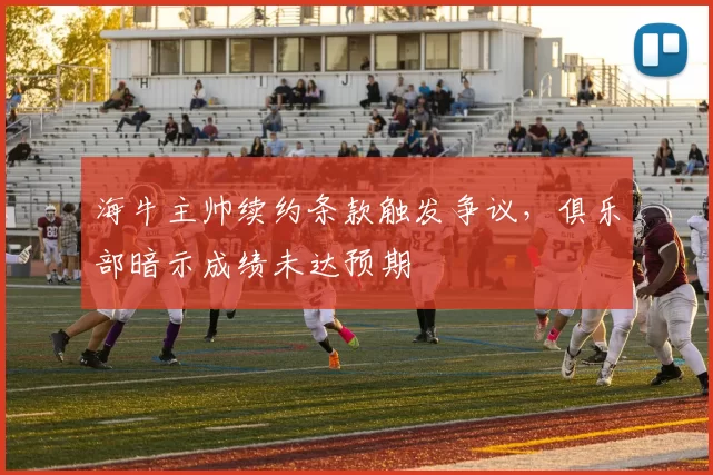 海牛主帅续约条款触发争议,俱乐部暗示成绩未达预期