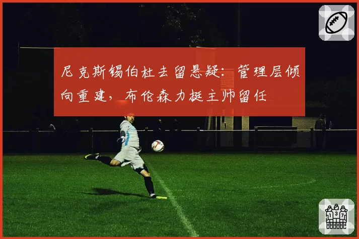 尼克斯锡伯杜去留悬疑：管理层倾向重建，布伦森力挺主帅留任