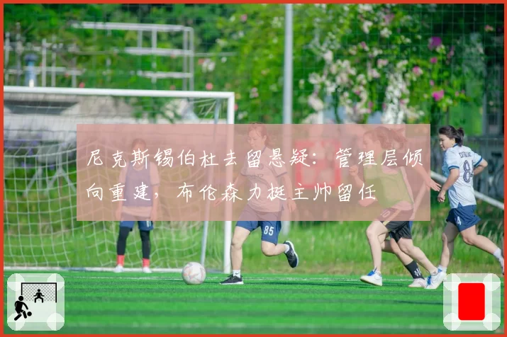 尼克斯锡伯杜去留悬疑：管理层倾向重建，布伦森力挺主帅留任