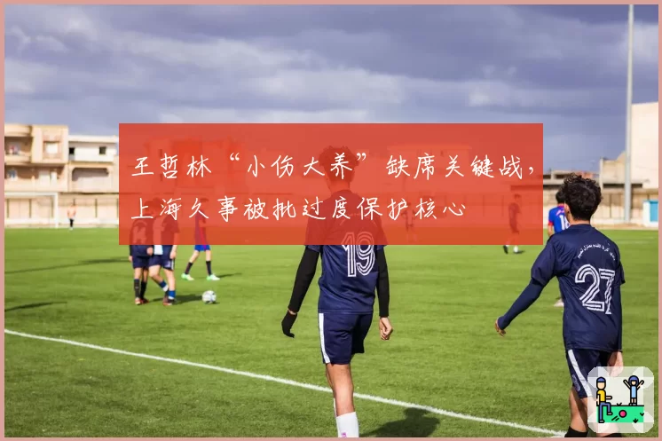 王哲林“小伤大养”缺席关键战，上海久事被批过度保护核心