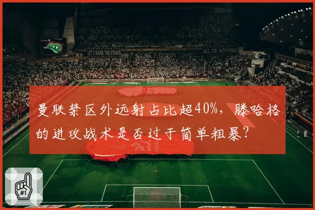 曼联禁区外远射占比超40%,滕哈格的进攻战术是否过于简单粗暴?