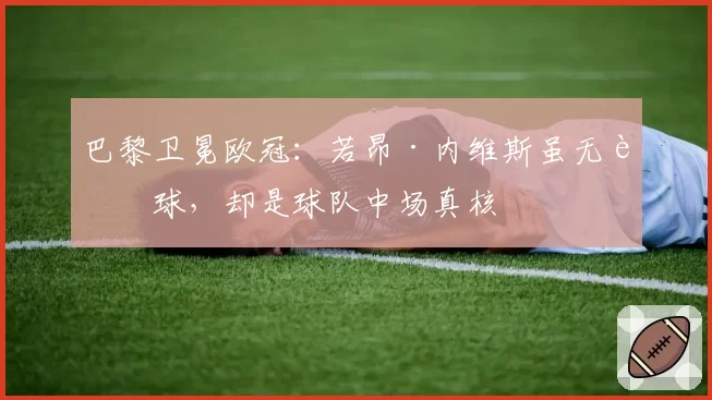 巴黎卫冕欧冠:若昂·内维斯虽无进球,却是球队中场真核