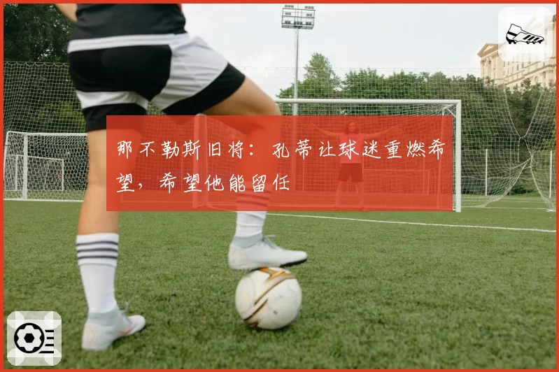 那不勒斯旧将：孔蒂让球迷重燃希望，希望他能留任