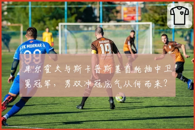 库尔霍夫与斯卡普斯基首轮抽中卫冕冠军，男双冲冠底气从何而来？
