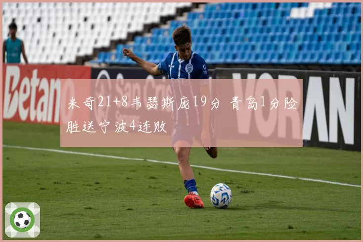 米奇21+8韦瑟斯庞19分 青岛1分险胜送宁波4连败
