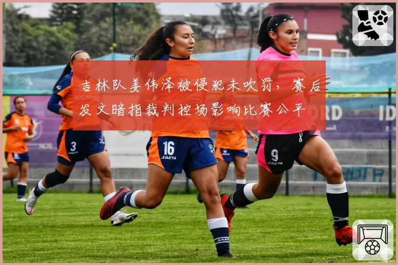 吉林队姜伟泽被侵犯未吹罚，赛后发文暗指裁判控场影响比赛公平