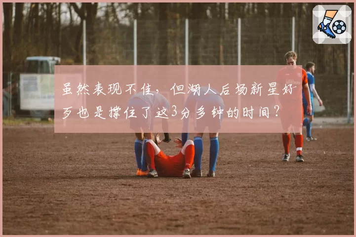 虽然表现不佳，但湖人后场新星好歹也是撑住了这3分多钟的时间？