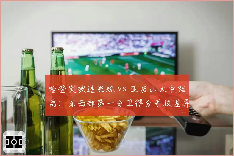 哈登突破造犯规 vs 亚历山大中距离：东西部第一分卫得分手段差异
