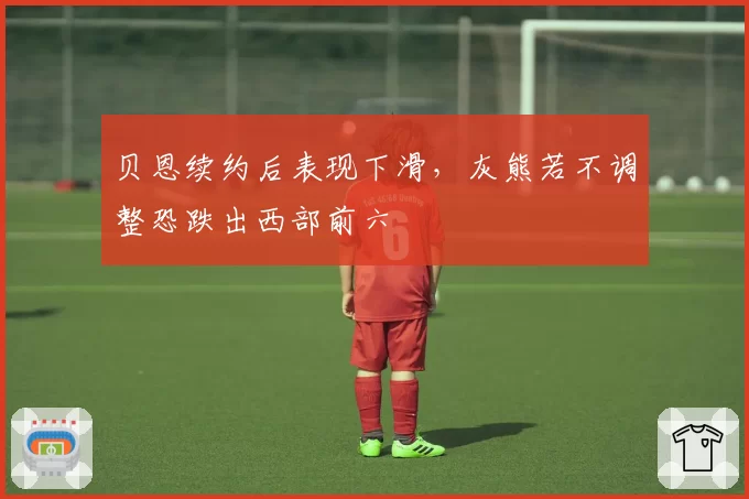贝恩续约后表现下滑，灰熊若不调整恐跌出西部前六