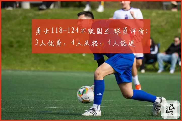 勇士118-124不敌国王 球员评价：3人优秀，4人及格，4人低迷