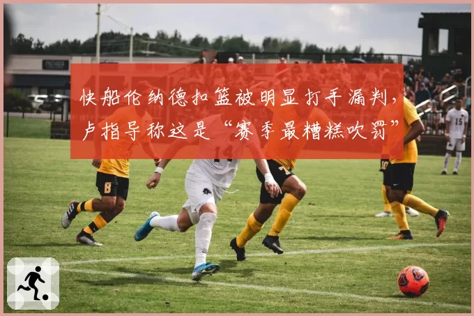 快船伦纳德扣篮被明显打手漏判，卢指导称这是“赛季最糟糕吹罚”