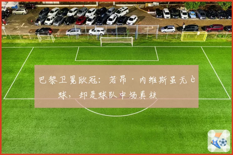 巴黎卫冕欧冠:若昂·内维斯虽无进球,却是球队中场真核