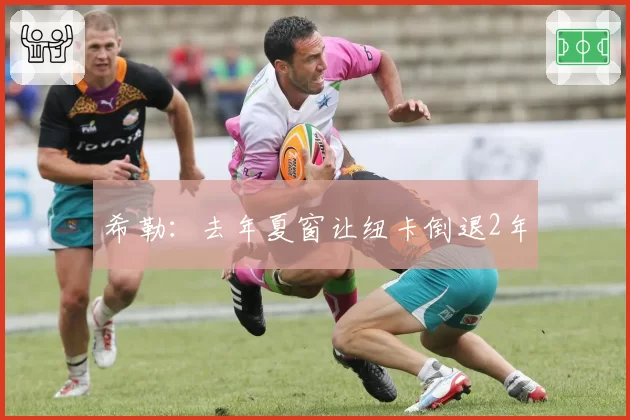 希勒：去年夏窗让纽卡倒退2年