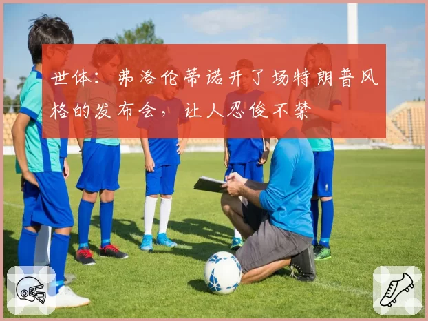 世体：弗洛伦蒂诺开了场特朗普风格的发布会，让人忍俊不禁