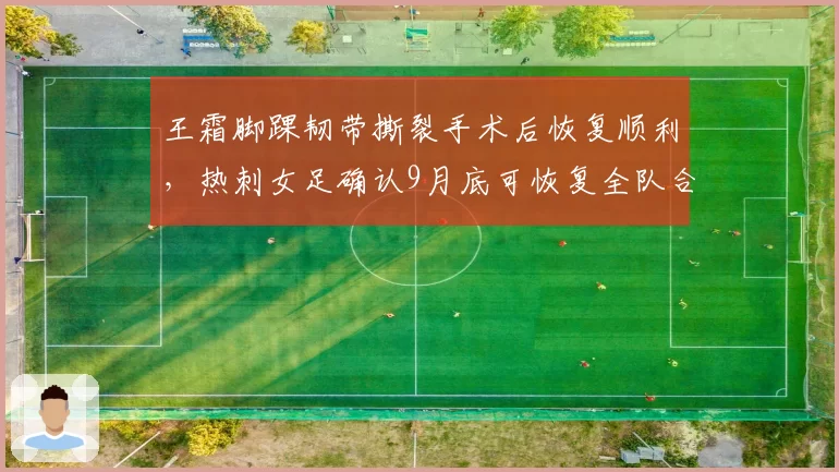 王霜脚踝韧带撕裂手术后恢复顺利，热刺女足确认9月底可恢复全队合练