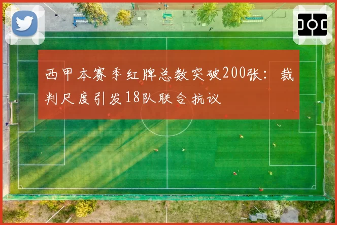西甲本赛季红牌总数突破200张:裁判尺度引发18队联合抗议