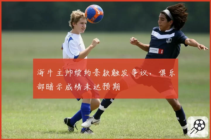 海牛主帅续约条款触发争议，俱乐部暗示成绩未达预期