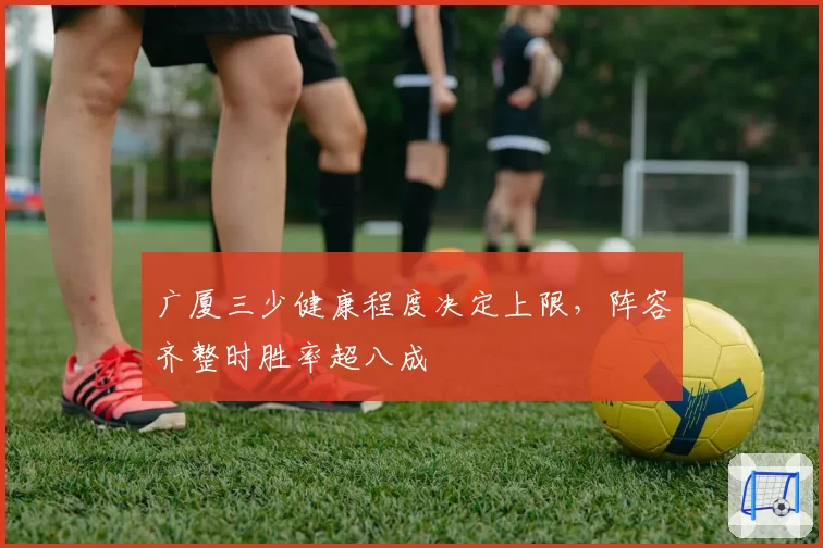 广厦三少健康程度决定上限,阵容齐整时胜率超八成