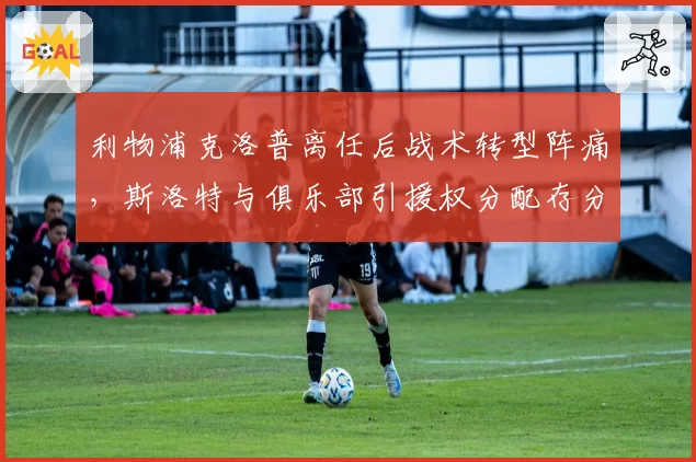 利物浦克洛普离任后战术转型阵痛，斯洛特与俱乐部引援权分配存分歧