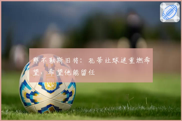 那不勒斯旧将：孔蒂让球迷重燃希望，希望他能留任