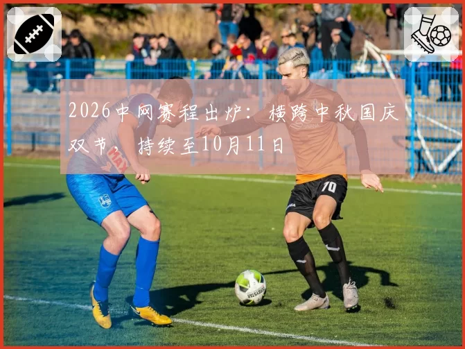 2026中网赛程出炉：横跨中秋国庆双节，持续至10月11日
