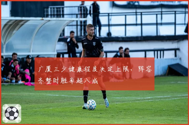 广厦三少健康程度决定上限，阵容齐整时胜率超八成